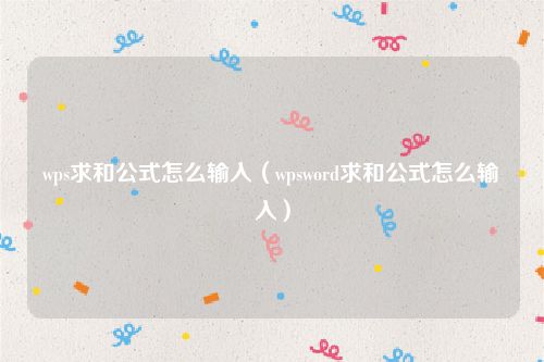wps求和公式怎么输入(wpsword求和公式怎么输入)