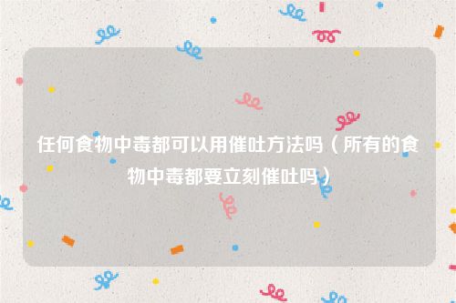 任何食物中毒都可以用催吐方法吗（所有的食物中毒都要立刻催吐吗）