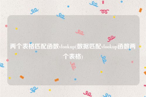 两个表格匹配函数vlookup(数据匹配vlookup函数两个表格)