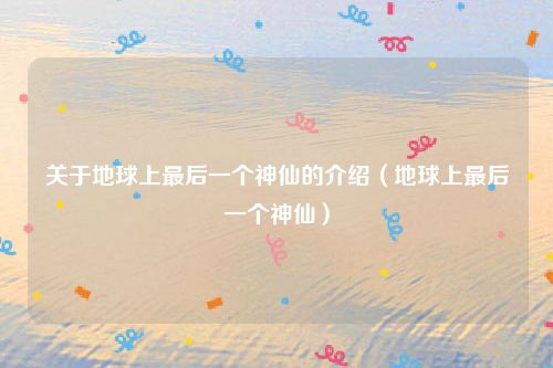 关于地球上最后一个神仙的介绍（地球上最后一个神仙）