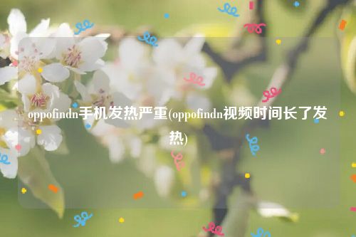 oppofindn手机发热严重(oppofindn视频时间长了发热)