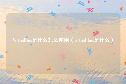VirtualBox是什么怎么使用(virtual box是什么)