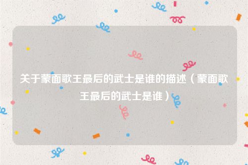 关于蒙面歌王最后的武士是谁的描述(蒙面歌王最后的武士是谁)