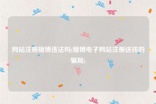 网站注册赌博违法吗(赌博电子网站注册送钱的骗局)