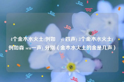 4个金木水火土(例如燚yi 四声) 3个金木水火土(例如森 sen一声) 分别(金木水火土的金是几声)