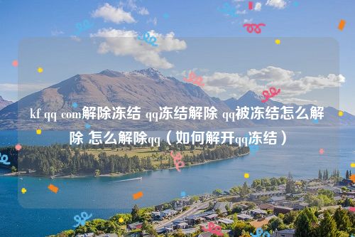 kf qq com解除冻结 qq冻结解除 qq被冻结怎么解除 怎么解除qq（如何解开qq冻结）