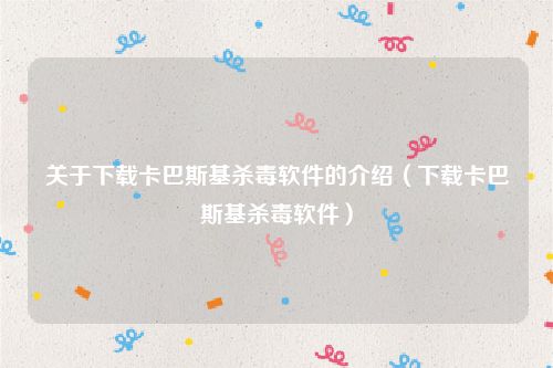 关于下载卡巴斯基杀毒软件的介绍(下载卡巴斯基杀毒软件)