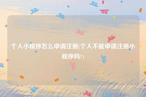 个人小程序怎么申请注册(个人不能申请注册小程序吗?)