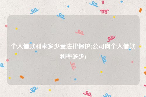 个人借款利率多少受法律保护(公司向个人借款利率多少)