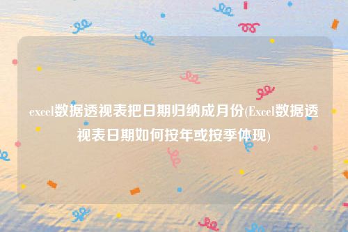 excel数据透视表把日期归纳成月份(Excel数据透视表日期如何按年或按季体现)