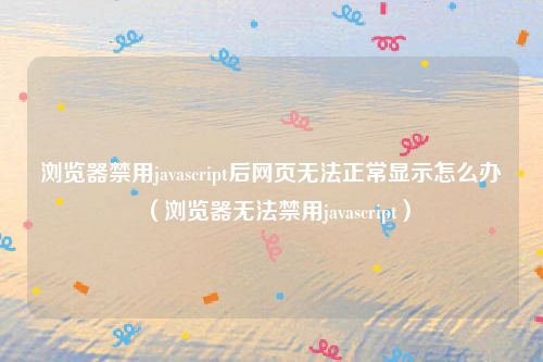 浏览器禁用javascript后网页无法正常显示怎么办(浏览器无法禁用javascript)