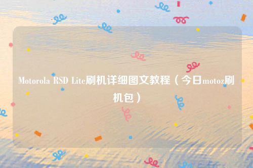Motorola RSD Lite刷机详细图文教程(今日motoz刷机包)