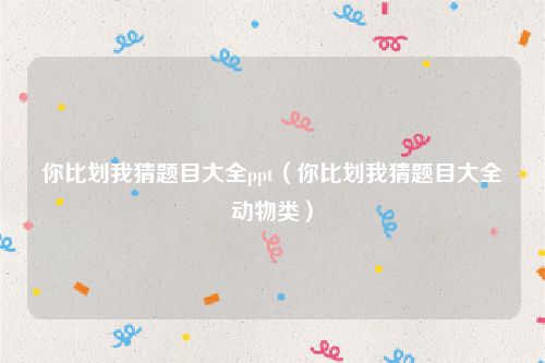 你比划我猜题目大全ppt(你比划我猜题目大全动物类)