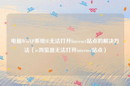 电脑WinXP系统IE无法打开Internet站点的解决方法（ie浏览器无法打开internet站点）
