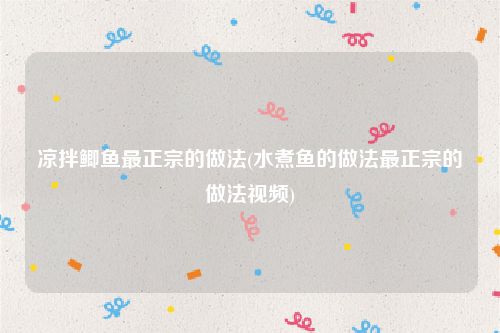 凉拌鲫鱼最正宗的做法(水煮鱼的做法最正宗的做法视频)