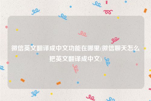 微信英文翻译成中文功能在哪里(微信聊天怎么把英文翻译成中文)