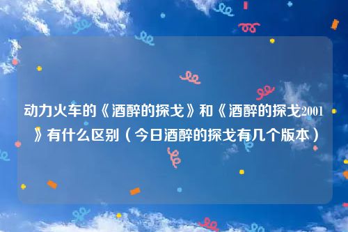 动力火车的《酒醉的探戈》和《酒醉的探戈2001》有什么区别(今日酒醉的探戈有几个版本)