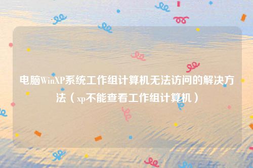 电脑WinXP系统工作组计算机无法访问的解决方法(xp不能查看工作组计算机)