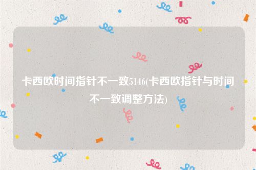 卡西欧时间指针不一致5146(卡西欧指针与时间不一致调整方法)