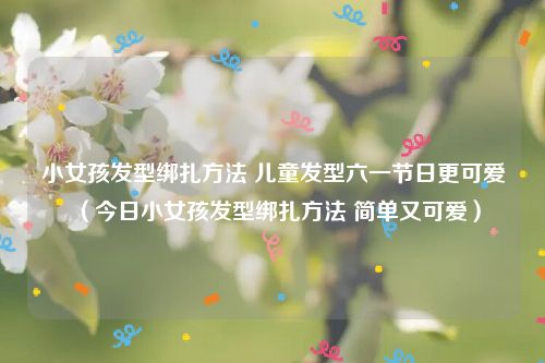 小女孩发型绑扎方法 儿童发型六一节日更可爱(今日小女孩发型绑扎方法 简单又可爱)