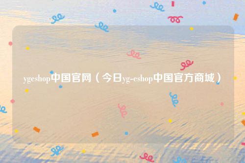 ygeshop中国官网(今日yg-eshop中国官方商城)