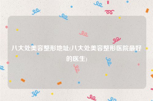 八大处美容整形地址(八大处美容整形医院最好的医生)