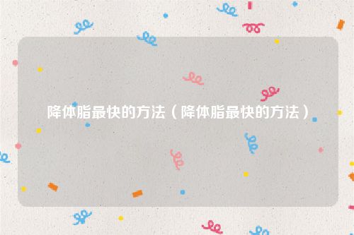 降体脂最快的方法(降体脂最快的方法)