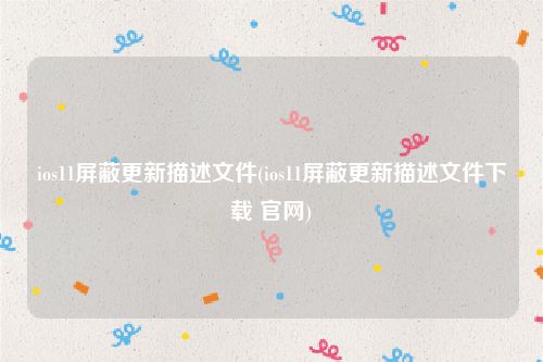 ios11屏蔽更新描述文件(ios11屏蔽更新描述文件下载 官网)
