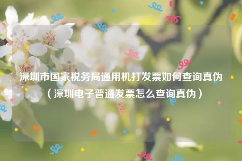 深圳市国家税务局通用机打发票如何查询真伪(深圳电子普通发票怎么查询真伪)