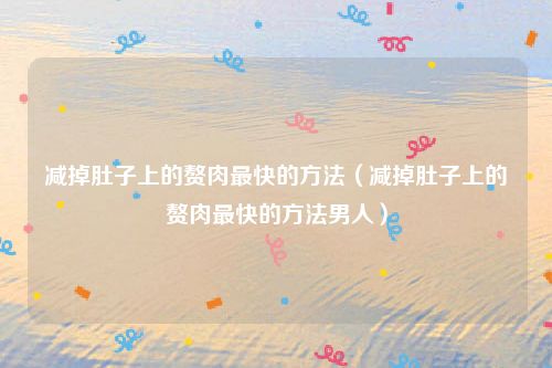 减掉肚子上的赘肉最快的方法(减掉肚子上的赘肉最快的方法男人)