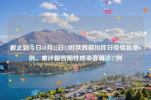 截止到今日10月22日13时陕西铜川昨日疫情新增0例、累计报告阳性感染者确诊27例
