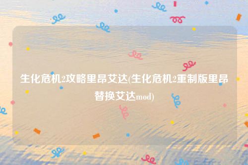 生化危机2攻略里昂艾达(生化危机2重制版里昂替换艾达mod)