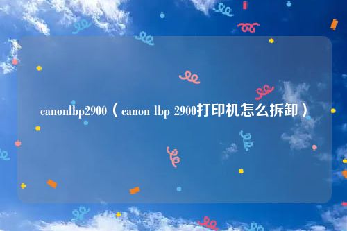 canonlbp2900（canon lbp 2900打印机怎么拆卸）