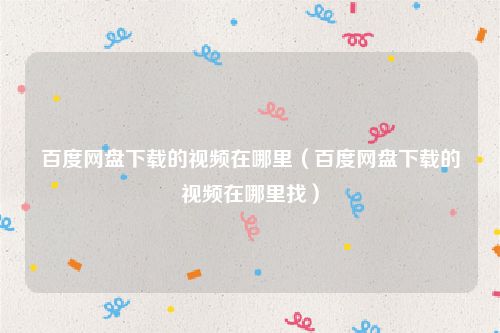 百度网盘下载的视频在哪里（百度网盘下载的视频在哪里找）