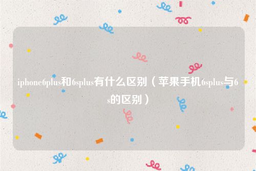iphone6plus和6splus有什么区别（苹果手机6splus与6s的区别）