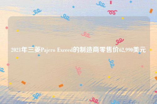 2021年三菱Pajero Exceed的制造商零售价62,990美元