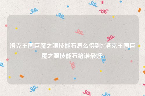 洛克王国巨魔之眼技能石怎么得到?(洛克王国巨魔之眼技能石给谁最好)