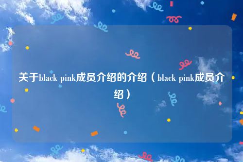 关于black pink成员介绍的介绍(black pink成员介绍)