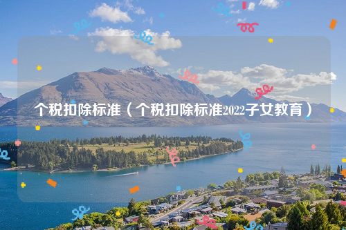 个税扣除标准（个税扣除标准2022子女教育）