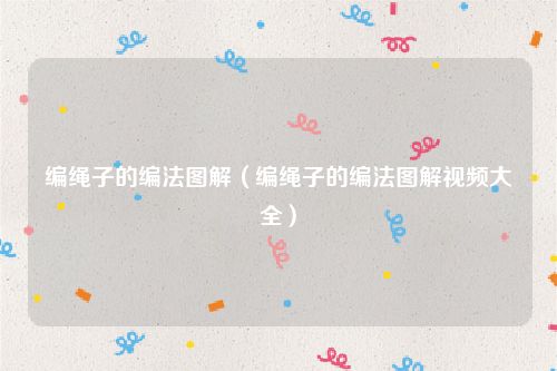 编绳子的编法图解（编绳子的编法图解视频大全）