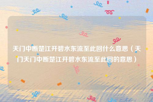 天门中断楚江开碧水东流至此回什么意思(天门天门中断楚江开碧水东流至此回的意思)