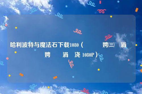 哈利波特与魔法石下载1080（鍝堝埄娉㈢壒涓庨瓟娉曠煶涓嬭浇 1080P）