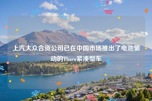 上汽大众合资公司已在中国市场推出了电池驱动的Tharu紧凑型车