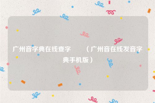 广州音字典在线查字嫪毐(广州音在线发音字典手机版)