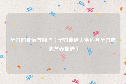 孕妇的食谱有哪些（孕妇食谱大全适合孕妇吃的营养食谱）