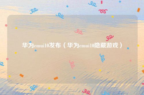 华为emui10发布（华为emui10隐藏游戏）