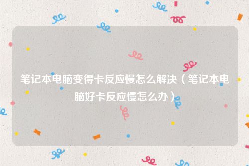 笔记本电脑变得卡反应慢怎么解决(笔记本电脑好卡反应慢怎么办)