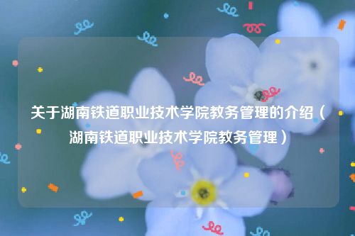 关于湖南铁道职业技术学院教务管理的介绍（湖南铁道职业技术学院教务管理）