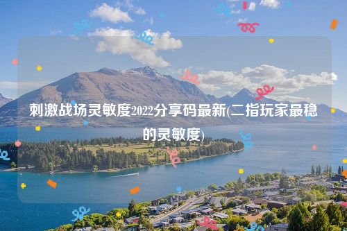 刺激战场灵敏度2022分享码最新(二指玩家最稳的灵敏度)