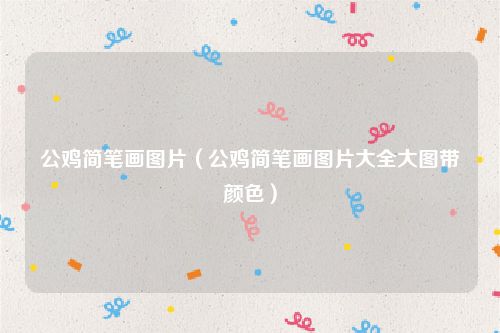 公鸡简笔画图片（公鸡简笔画图片大全大图带颜色）